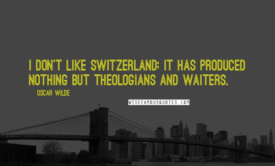 Oscar Wilde Quotes: I don't like Switzerland; it has produced nothing but theologians and waiters.