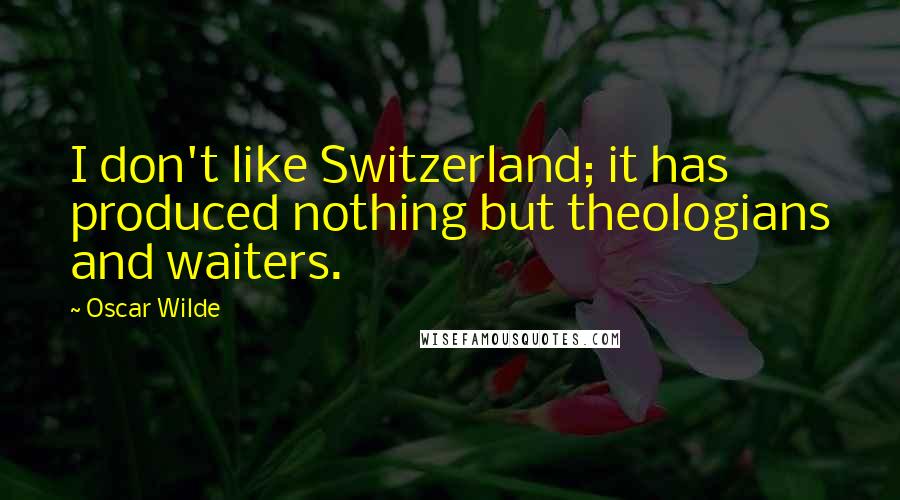 Oscar Wilde Quotes: I don't like Switzerland; it has produced nothing but theologians and waiters.