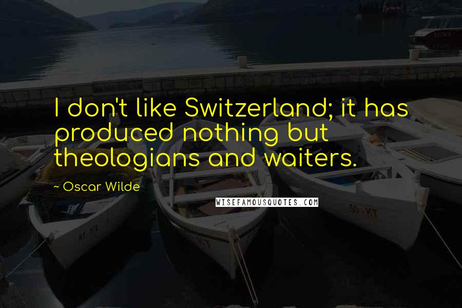 Oscar Wilde Quotes: I don't like Switzerland; it has produced nothing but theologians and waiters.