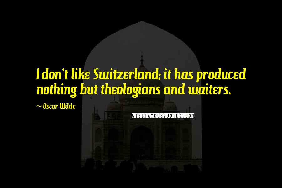 Oscar Wilde Quotes: I don't like Switzerland; it has produced nothing but theologians and waiters.