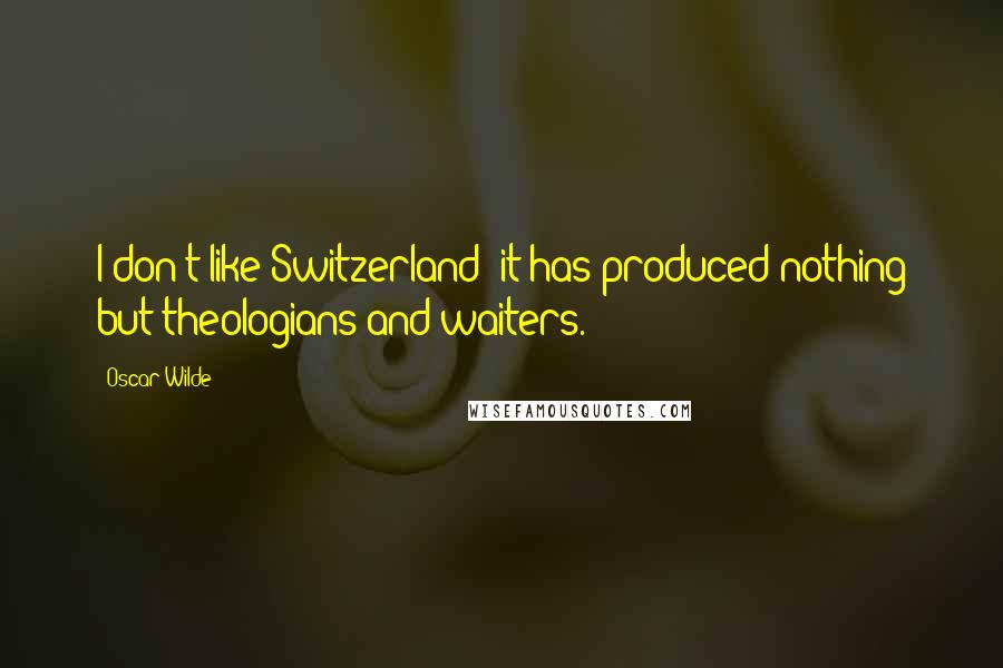 Oscar Wilde Quotes: I don't like Switzerland; it has produced nothing but theologians and waiters.