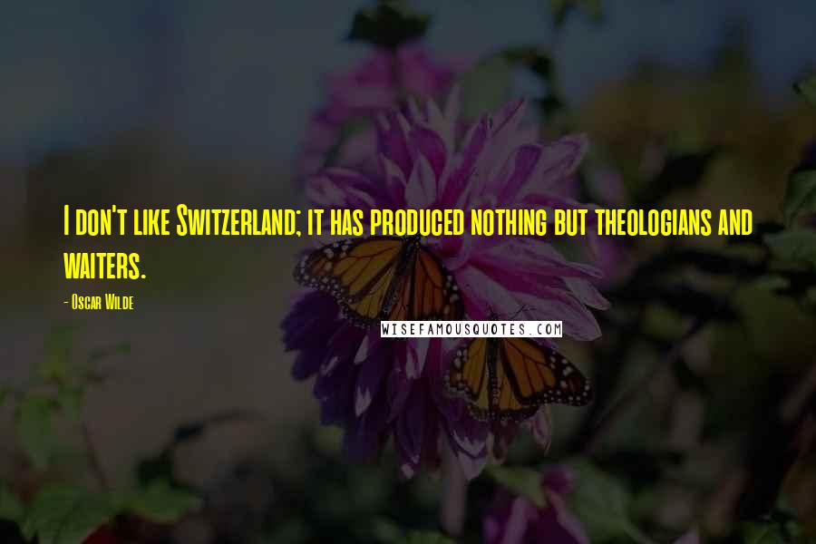 Oscar Wilde Quotes: I don't like Switzerland; it has produced nothing but theologians and waiters.