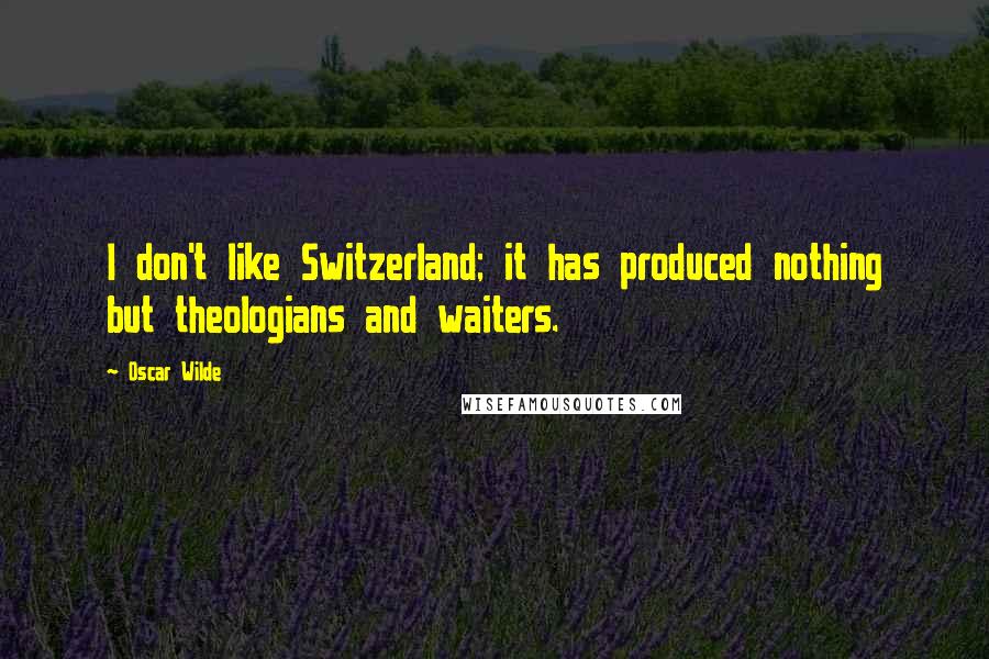 Oscar Wilde Quotes: I don't like Switzerland; it has produced nothing but theologians and waiters.