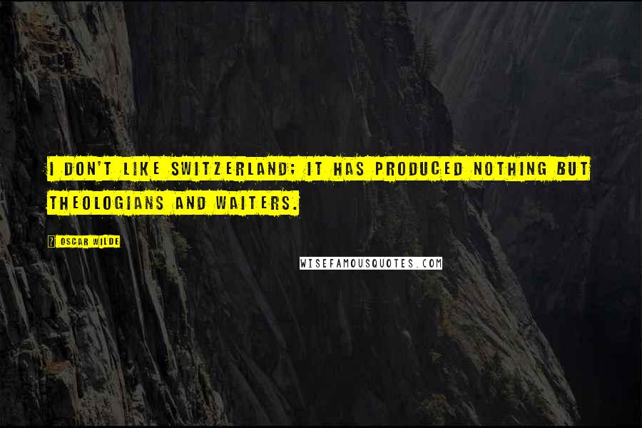 Oscar Wilde Quotes: I don't like Switzerland; it has produced nothing but theologians and waiters.