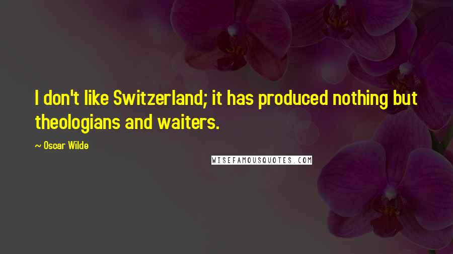 Oscar Wilde Quotes: I don't like Switzerland; it has produced nothing but theologians and waiters.