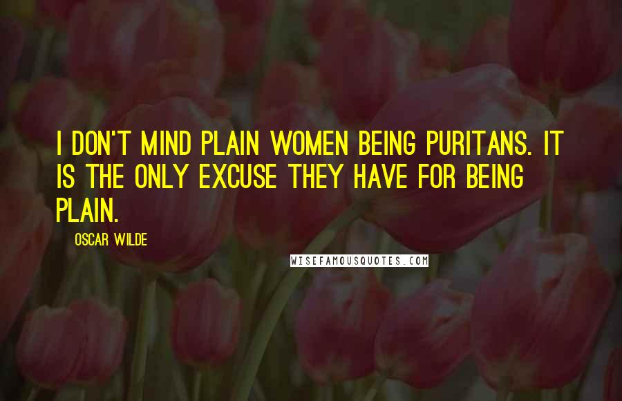 Oscar Wilde Quotes: I don't mind plain women being puritans. It is the only excuse they have for being plain.