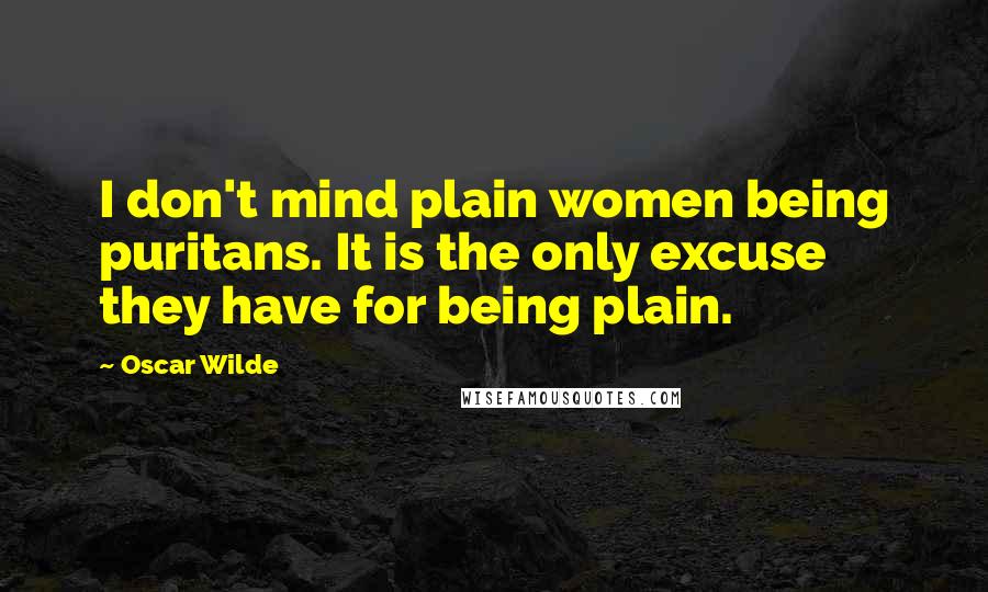 Oscar Wilde Quotes: I don't mind plain women being puritans. It is the only excuse they have for being plain.