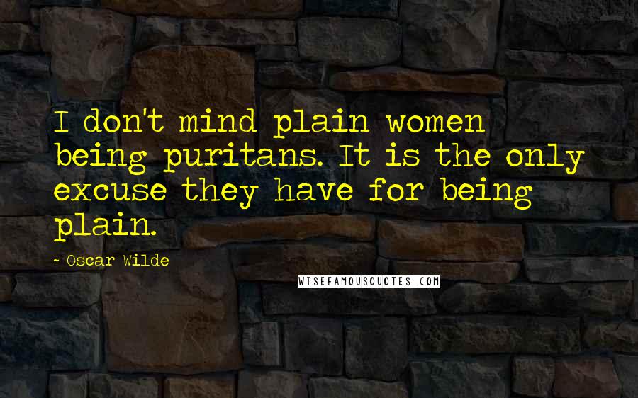 Oscar Wilde Quotes: I don't mind plain women being puritans. It is the only excuse they have for being plain.