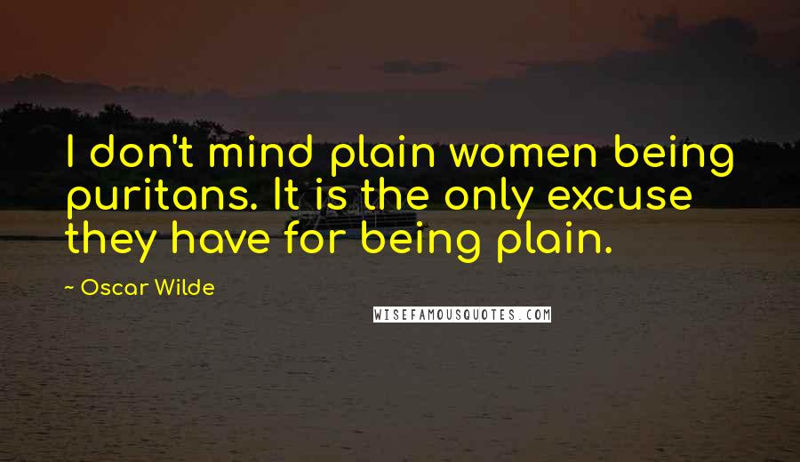 Oscar Wilde Quotes: I don't mind plain women being puritans. It is the only excuse they have for being plain.