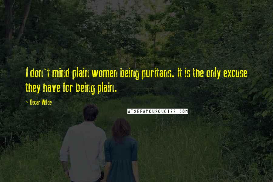 Oscar Wilde Quotes: I don't mind plain women being puritans. It is the only excuse they have for being plain.