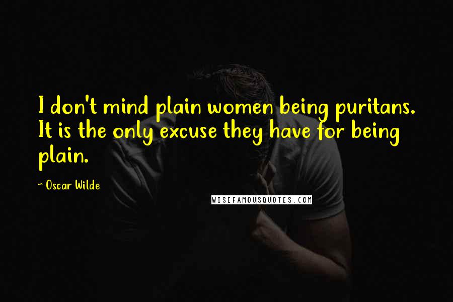 Oscar Wilde Quotes: I don't mind plain women being puritans. It is the only excuse they have for being plain.