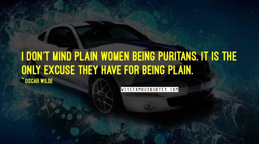 Oscar Wilde Quotes: I don't mind plain women being puritans. It is the only excuse they have for being plain.