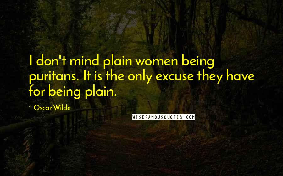 Oscar Wilde Quotes: I don't mind plain women being puritans. It is the only excuse they have for being plain.