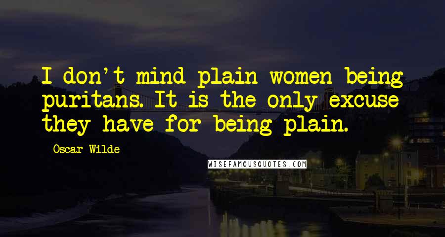 Oscar Wilde Quotes: I don't mind plain women being puritans. It is the only excuse they have for being plain.