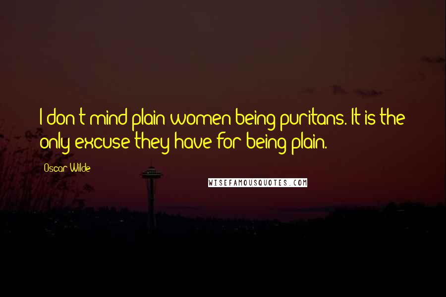 Oscar Wilde Quotes: I don't mind plain women being puritans. It is the only excuse they have for being plain.