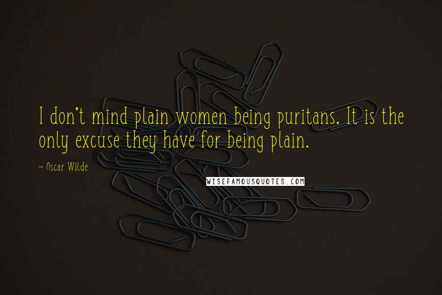 Oscar Wilde Quotes: I don't mind plain women being puritans. It is the only excuse they have for being plain.
