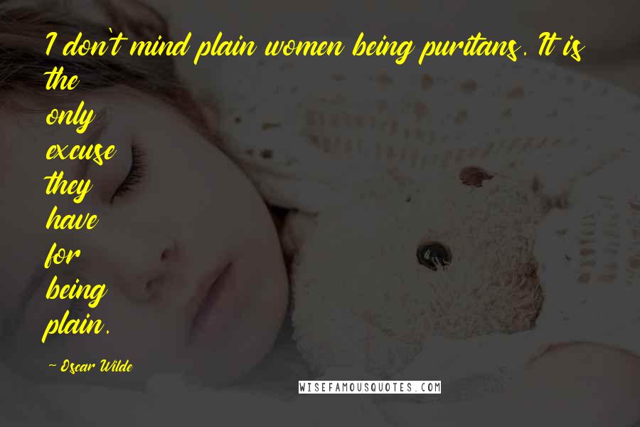 Oscar Wilde Quotes: I don't mind plain women being puritans. It is the only excuse they have for being plain.