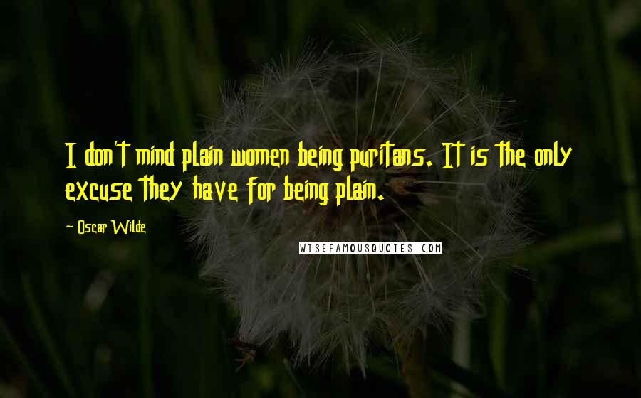 Oscar Wilde Quotes: I don't mind plain women being puritans. It is the only excuse they have for being plain.
