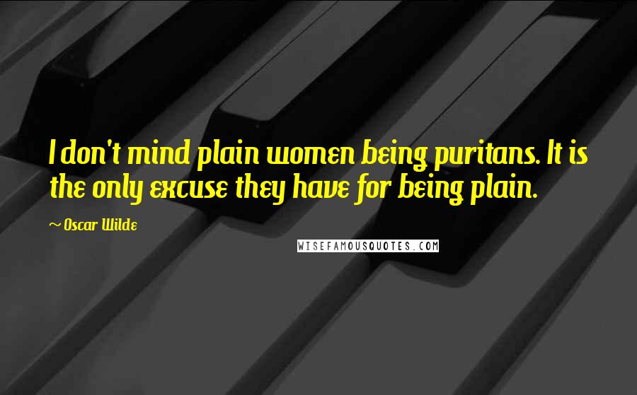Oscar Wilde Quotes: I don't mind plain women being puritans. It is the only excuse they have for being plain.