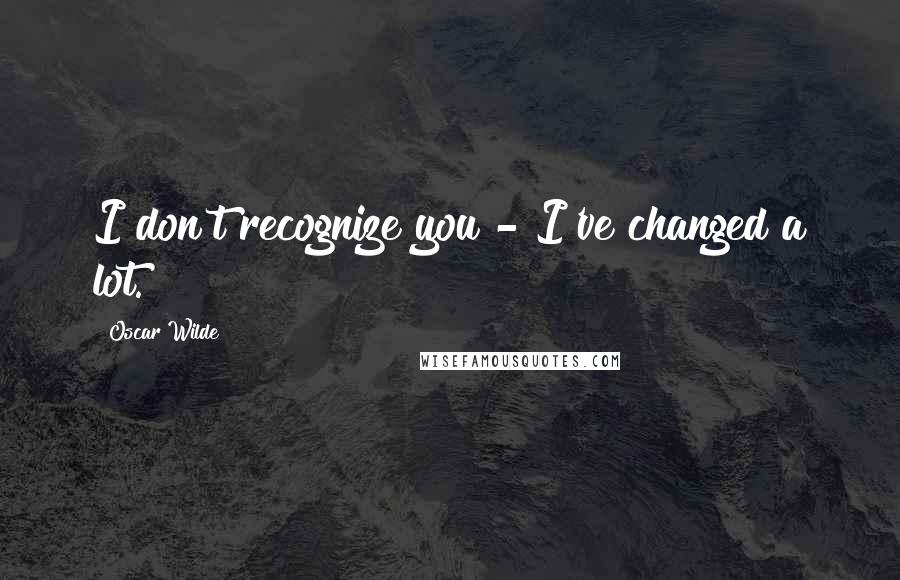 Oscar Wilde Quotes: I don't recognize you - I've changed a lot.