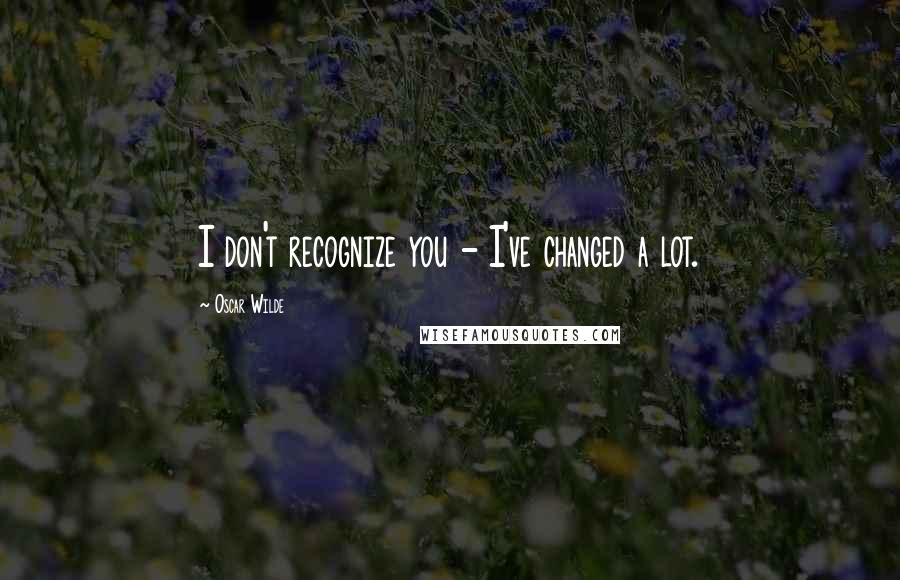 Oscar Wilde Quotes: I don't recognize you - I've changed a lot.