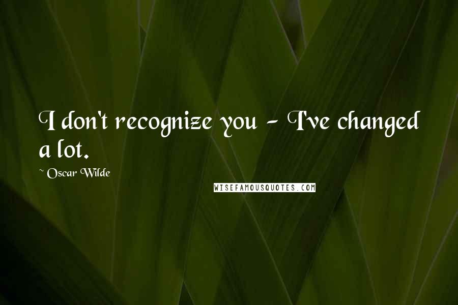 Oscar Wilde Quotes: I don't recognize you - I've changed a lot.