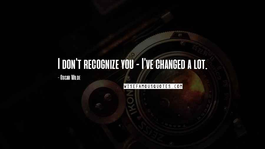 Oscar Wilde Quotes: I don't recognize you - I've changed a lot.