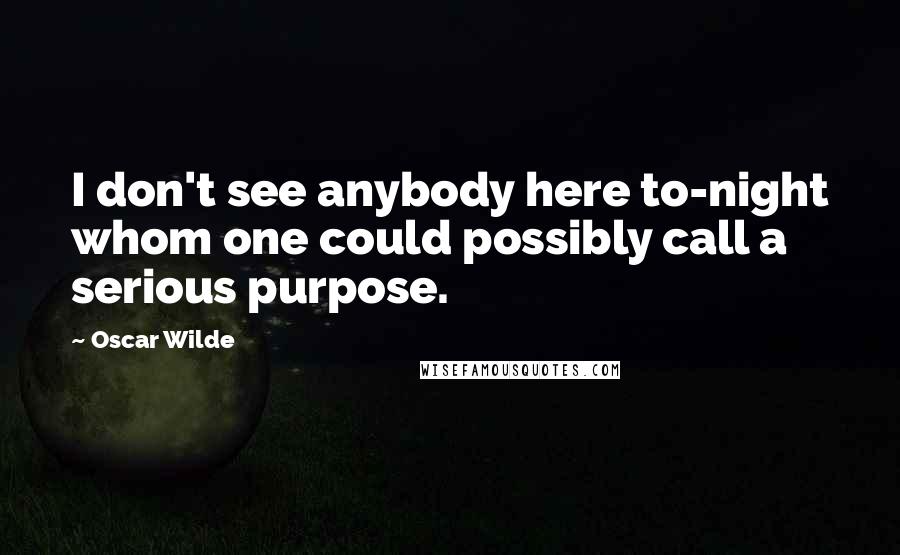 Oscar Wilde Quotes: I don't see anybody here to-night whom one could possibly call a serious purpose.