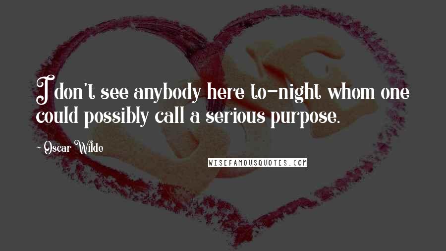 Oscar Wilde Quotes: I don't see anybody here to-night whom one could possibly call a serious purpose.