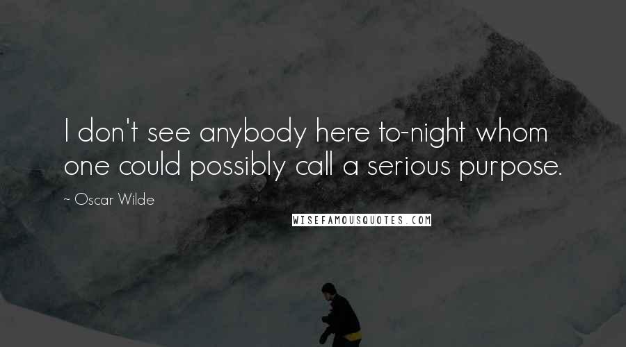 Oscar Wilde Quotes: I don't see anybody here to-night whom one could possibly call a serious purpose.