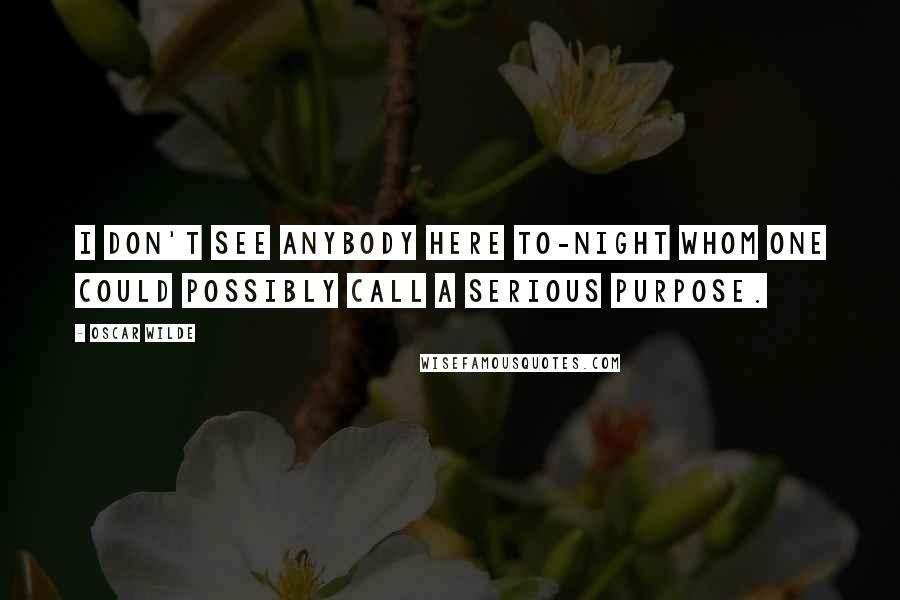 Oscar Wilde Quotes: I don't see anybody here to-night whom one could possibly call a serious purpose.