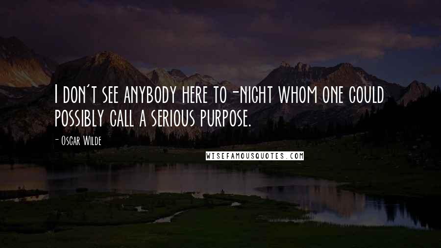 Oscar Wilde Quotes: I don't see anybody here to-night whom one could possibly call a serious purpose.