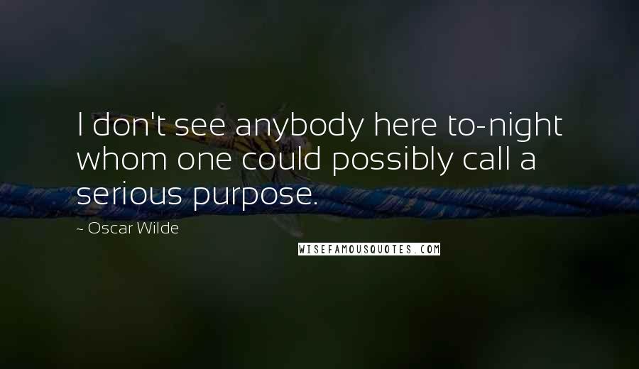 Oscar Wilde Quotes: I don't see anybody here to-night whom one could possibly call a serious purpose.