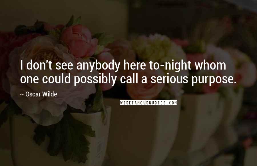 Oscar Wilde Quotes: I don't see anybody here to-night whom one could possibly call a serious purpose.