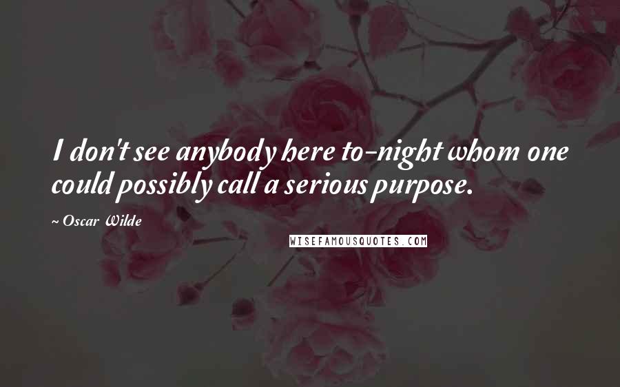 Oscar Wilde Quotes: I don't see anybody here to-night whom one could possibly call a serious purpose.