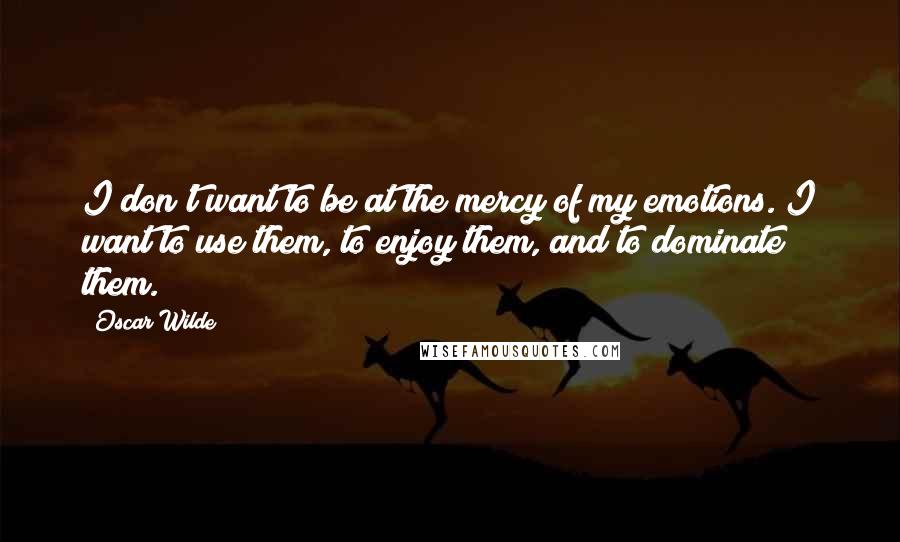 Oscar Wilde Quotes: I don't want to be at the mercy of my emotions. I want to use them, to enjoy them, and to dominate them.