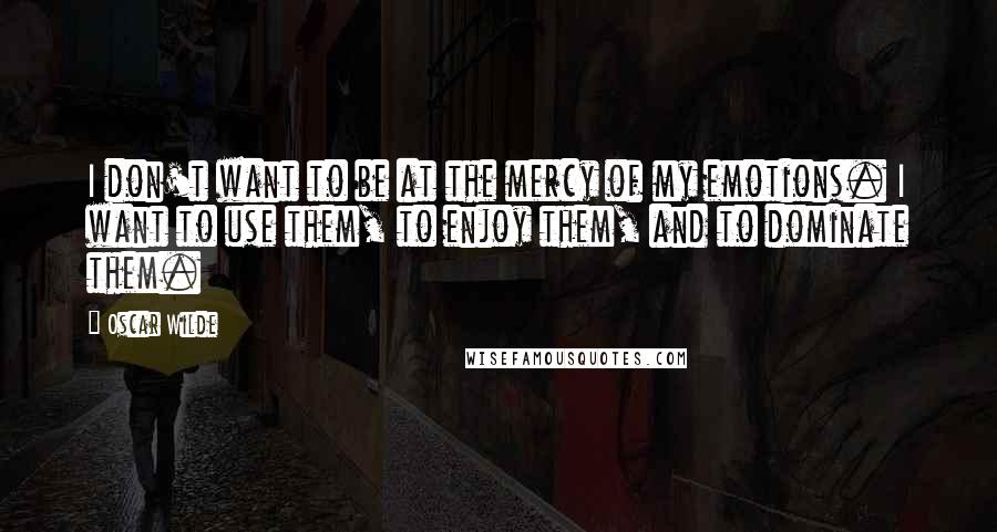 Oscar Wilde Quotes: I don't want to be at the mercy of my emotions. I want to use them, to enjoy them, and to dominate them.
