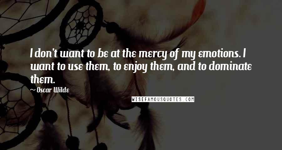 Oscar Wilde Quotes: I don't want to be at the mercy of my emotions. I want to use them, to enjoy them, and to dominate them.