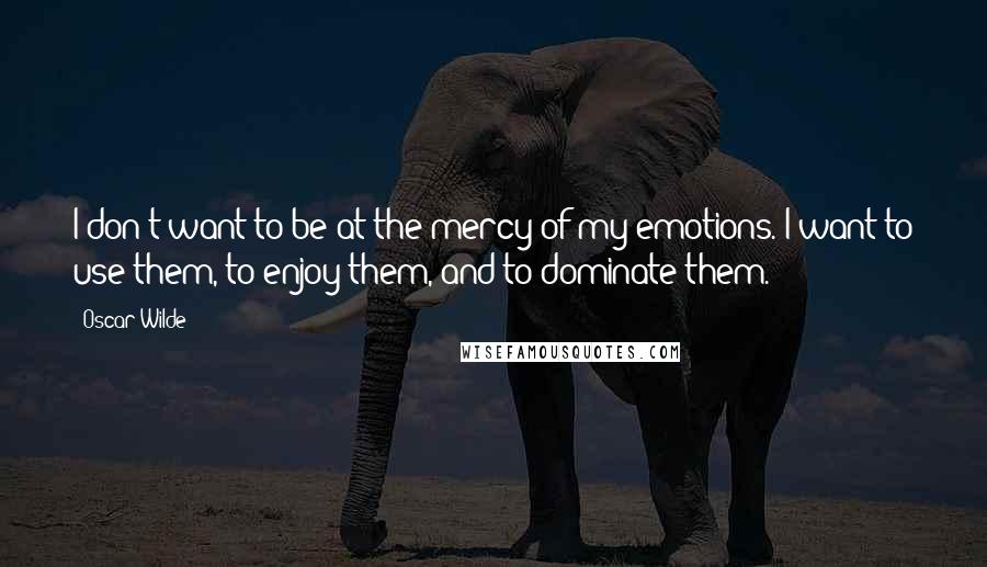 Oscar Wilde Quotes: I don't want to be at the mercy of my emotions. I want to use them, to enjoy them, and to dominate them.