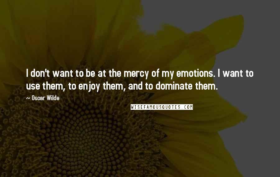 Oscar Wilde Quotes: I don't want to be at the mercy of my emotions. I want to use them, to enjoy them, and to dominate them.