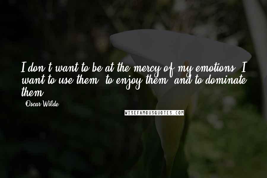 Oscar Wilde Quotes: I don't want to be at the mercy of my emotions. I want to use them, to enjoy them, and to dominate them.
