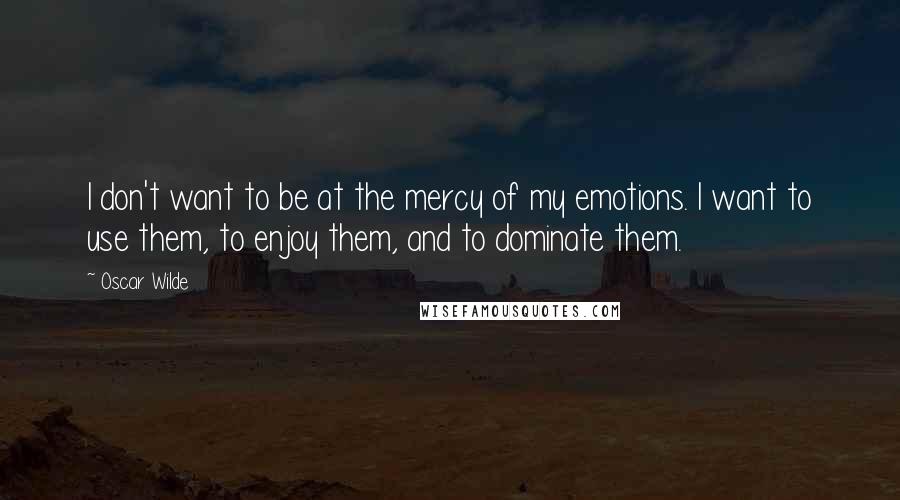 Oscar Wilde Quotes: I don't want to be at the mercy of my emotions. I want to use them, to enjoy them, and to dominate them.