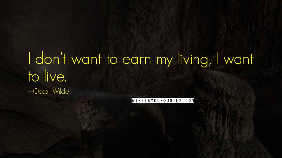 Oscar Wilde Quotes: I don't want to earn my living, I want to live.
