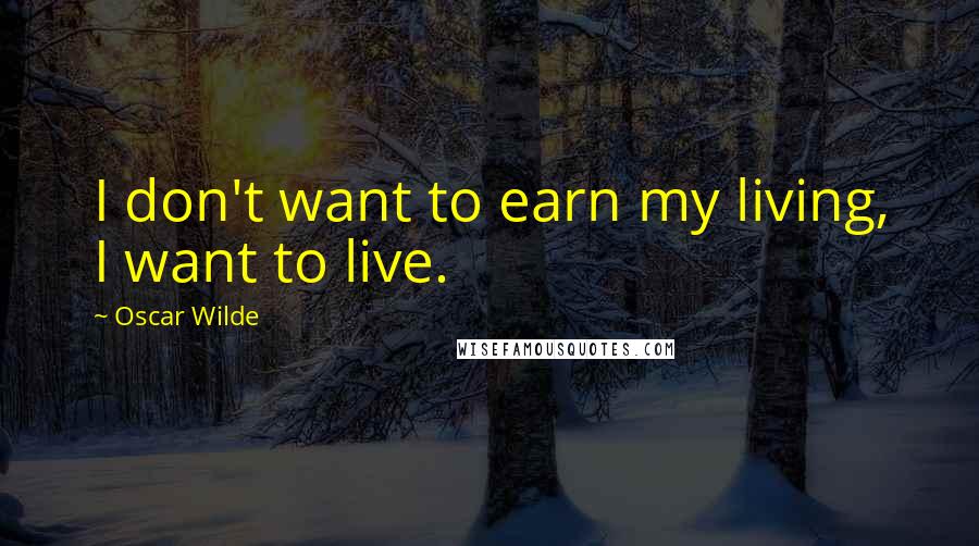 Oscar Wilde Quotes: I don't want to earn my living, I want to live.