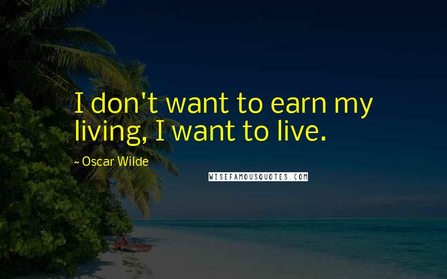 Oscar Wilde Quotes: I don't want to earn my living, I want to live.