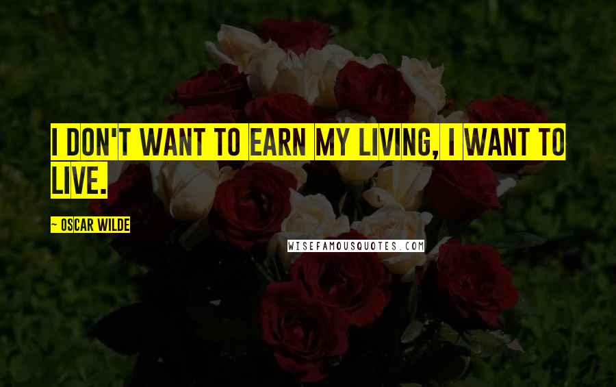 Oscar Wilde Quotes: I don't want to earn my living, I want to live.