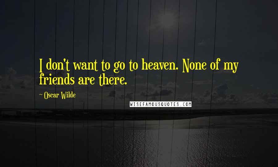 Oscar Wilde Quotes: I don't want to go to heaven. None of my friends are there.