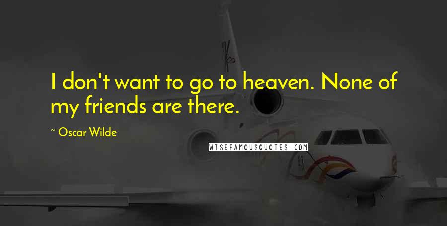 Oscar Wilde Quotes: I don't want to go to heaven. None of my friends are there.