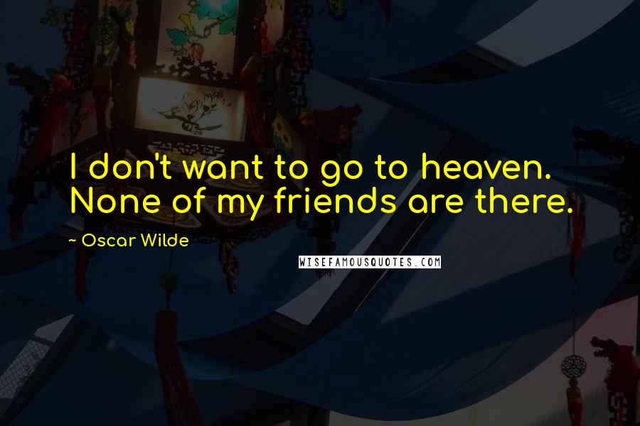 Oscar Wilde Quotes: I don't want to go to heaven. None of my friends are there.