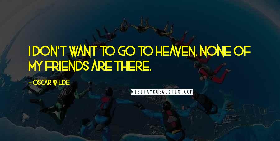 Oscar Wilde Quotes: I don't want to go to heaven. None of my friends are there.